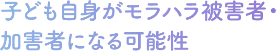 子ども自身がモラハラ被害者・
加害者になる可能性