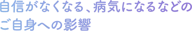 自信がなくなる、病気になるなどの
ご自身への影響